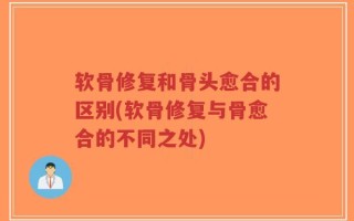软骨修复和骨头愈合的区别(软骨修复与骨愈合的不同之处)