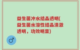 益生菌冲水结晶透明(益生菌水溶性结晶清澈透明，功效明显)