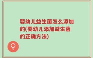 婴幼儿益生菌怎么添加的(婴幼儿添加益生菌的正确方法)