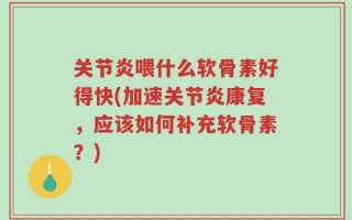 关节炎喂什么软骨素好得快(加速关节炎康复，应该如何补充软骨素？)