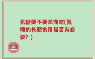 氨糖要不要长期吃(氨糖的长期食用是否有必要？)