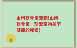山姆软骨素宠物(山姆软骨素：珍爱宠物关节健康的秘密)
