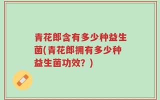 青花郎含有多少种益生菌(青花郎拥有多少种益生菌功效？)