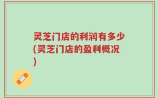 灵芝门店的利润有多少(灵芝门店的盈利概况)