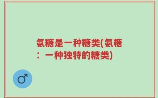 氨糖是一种糖类(氨糖：一种独特的糖类)