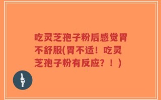 吃灵芝孢子粉后感觉胃不舒服(胃不适！吃灵芝孢子粉有反应？！)