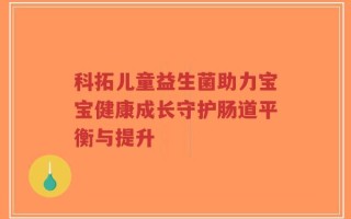 科拓儿童益生菌助力宝宝健康成长守护肠道平衡与提升