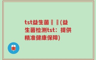 tst益生菌檢測(益生菌检测tst：提供精准健康保障)