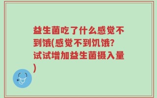 益生菌吃了什么感觉不到饿(感觉不到饥饿？试试增加益生菌摄入量)