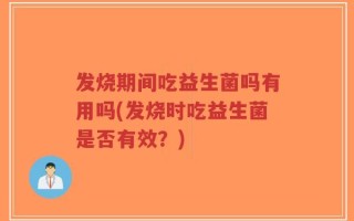 发烧期间吃益生菌吗有用吗(发烧时吃益生菌是否有效？)