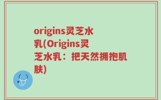 origins灵芝水乳(Origins灵芝水乳：把天然拥抱肌肤)
