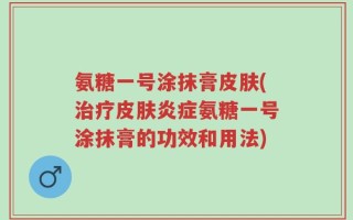 氨糖一号涂抹膏皮肤(治疗皮肤炎症氨糖一号涂抹膏的功效和用法)