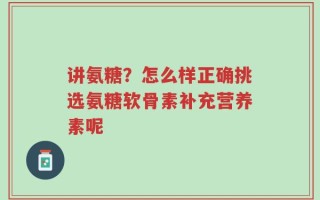 讲氨糖？怎么样正确挑选氨糖软骨素补充营养素呢