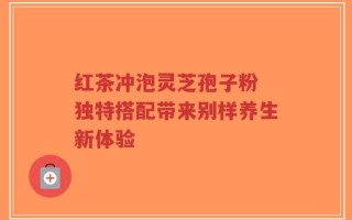 红茶冲泡灵芝孢子粉 独特搭配带来别样养生新体验