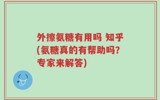 外擦氨糖有用吗 知乎(氨糖真的有帮助吗？专家来解答)