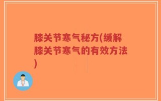 膝关节寒气秘方(缓解膝关节寒气的有效方法)