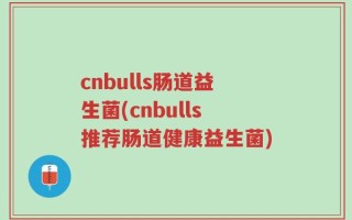 cnbulls肠道益生菌(cnbulls推荐肠道健康益生菌)
