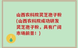 山西农科院灵芝孢子粉(山西农科院成功研发灵芝孢子粉，具有广阔市场前景！)