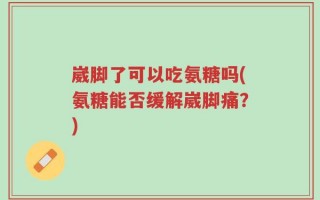 崴脚了可以吃氨糖吗(氨糖能否缓解崴脚痛？)