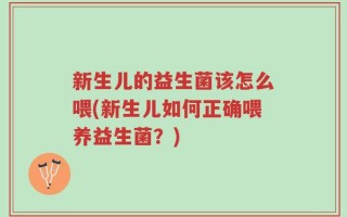 新生儿的益生菌该怎么喂(新生儿如何正确喂养益生菌？)