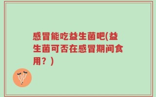 感冒能吃益生菌吧(益生菌可否在感冒期间食用？)