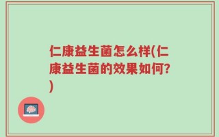 仁康益生菌怎么样(仁康益生菌的效果如何？)