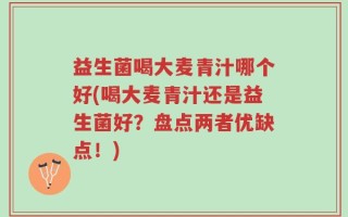 益生菌喝大麦青汁哪个好(喝大麦青汁还是益生菌好？盘点两者优缺点！)