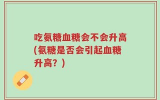 吃氨糖血糖会不会升高(氨糖是否会引起血糖升高？)