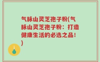气脉山灵芝孢子粉(气脉山灵芝孢子粉：打造健康生活的必选之品！)