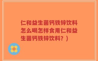 仁和益生菌钙铁锌饮料怎么喝怎样食用仁和益生菌钙铁锌饮料？)