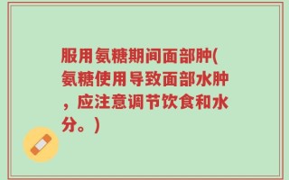 服用氨糖期间面部肿(氨糖使用导致面部水肿，应注意调节饮食和水分。)