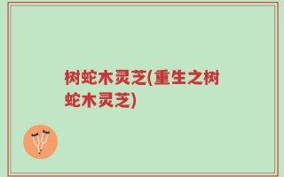 树蛇木灵芝(重生之树蛇木灵芝)