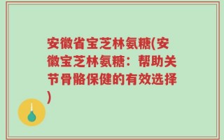 安徽省宝芝林氨糖(安徽宝芝林氨糖：帮助关节骨骼保健的有效选择)