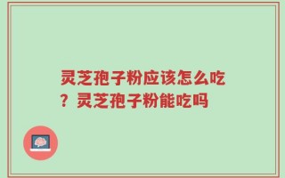 灵芝孢子粉应该怎么吃？灵芝孢子粉能吃吗