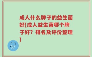 成人什么牌子的益生菌好(成人益生菌哪个牌子好？排名及评价整理)