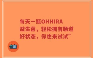 每天一瓶OHHIRA益生菌，轻松拥有肠道好状态，你也来试试”