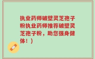 执业药师破壁灵芝孢子粉执业药师推荐破壁灵芝孢子粉，助您强身健体！)