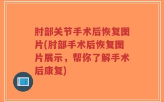 肘部关节手术后恢复图片(肘部手术后恢复图片展示，帮你了解手术后康复)