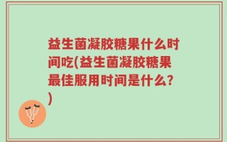 益生菌凝胶糖果什么时间吃(益生菌凝胶糖果最佳服用时间是什么？)