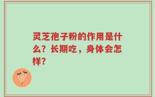 灵芝孢子粉的作用是什么？长期吃，身体会怎样？