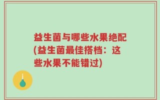 益生菌与哪些水果绝配(益生菌最佳搭档：这些水果不能错过)