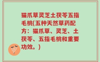 猫爪草灵芝土茯苓五指毛桃(五种天然草药配方：猫爪草、灵芝、土茯苓、五指毛桃和重要功效。)