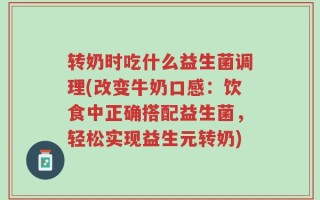 转奶时吃什么益生菌调理(改变牛奶口感：饮食中正确搭配益生菌，轻松实现益生元转奶)