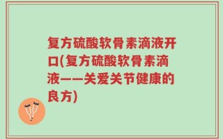 复方硫酸软骨素滴液开口(复方硫酸软骨素滴液——关爱关节健康的良方)