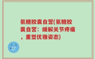 氨糖胶囊自营(氨糖胶囊自营：缓解关节疼痛，重塑优雅姿态)