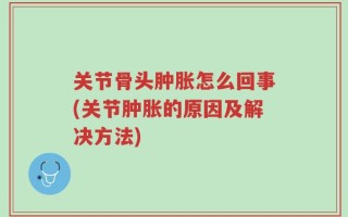 关节骨头肿胀怎么回事(关节肿胀的原因及解决方法)