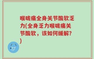喉咙痛全身关节酸软乏力(全身乏力喉咙痛关节酸软，该如何缓解？)