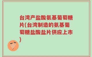 台湾产盐酸氨基葡萄糖片(台湾制造的氨基葡萄糖盐酸盐片供应上市)