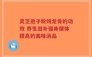 灵芝孢子粉炖龙骨的功效 养生滋补强身健体提高的美味汤品
