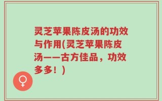 灵芝苹果陈皮汤的功效与作用(灵芝苹果陈皮汤——古方佳品，功效多多！)
